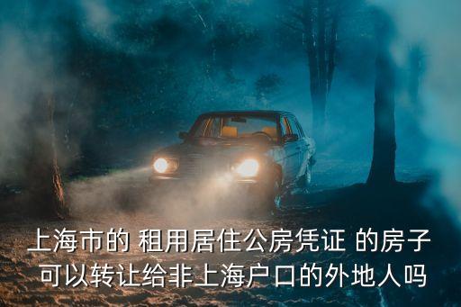 上海市的 租用居住公房憑證 的房子 可以轉(zhuǎn)讓給非上海戶口的外地人嗎