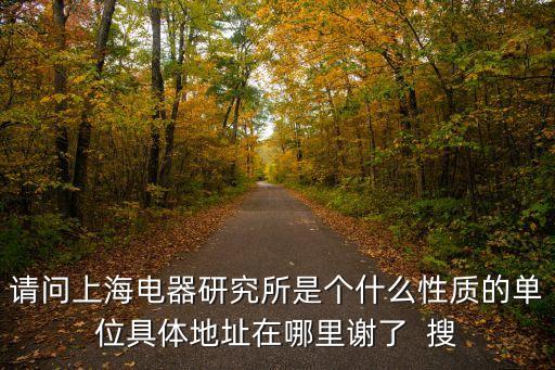 請(qǐng)問上海電器研究所是個(gè)什么性質(zhì)的單位具體地址在哪里謝了  搜