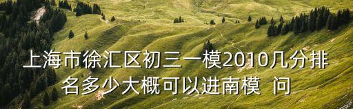 上海市徐匯區初三一模2010幾分排名多少大概可以進南模  問