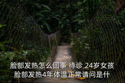 臉部發熱怎么回事 待診 24歲女孩臉部發熱4年體溫正常請問是什