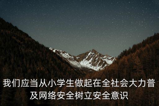 網(wǎng)絡(luò)安全意識，我們應(yīng)當(dāng)從小學(xué)生做起在全社會大力普及網(wǎng)絡(luò)安全樹立安全意識