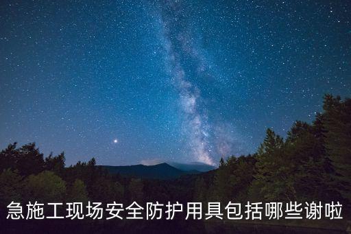 安全防護用具，急施工現(xiàn)場安全防護用具包括哪些謝啦