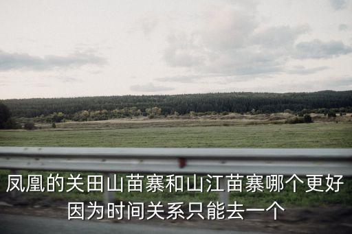 鳳凰的關田山苗寨和山江苗寨哪個更好因為時間關系只能去一個