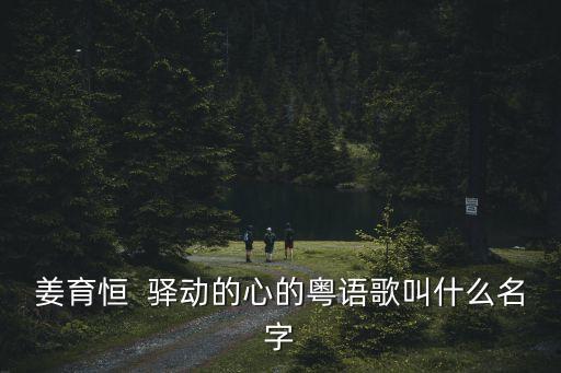 姜育恒  驛動的心的粵語歌叫什么名字