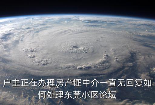 戶主正在辦理房產(chǎn)證中介一直無回復(fù)如何處理東莞小區(qū)論壇