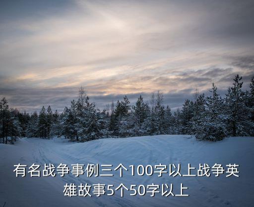 有名戰爭事例三個100字以上戰爭英雄故事5個50字以上