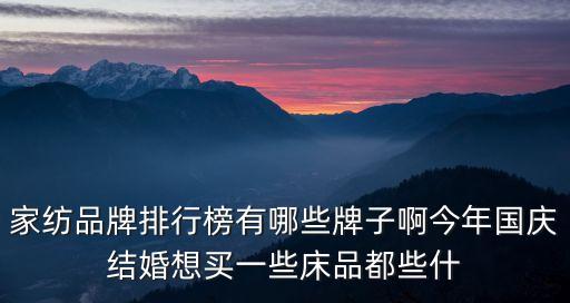 家紡品牌排行榜，家紡品牌排行榜有哪些牌子啊今年國慶結婚想買一些床品都些什