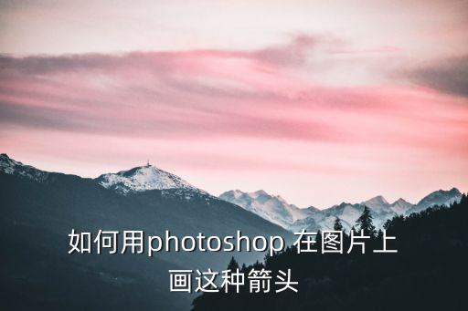 ps如何畫箭頭，如何用photoshop 在圖片上畫這種箭頭