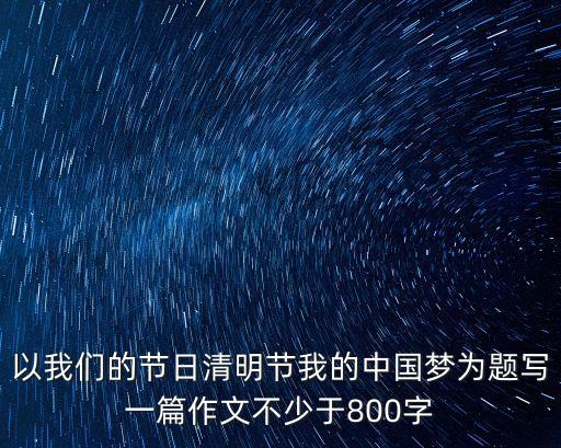 我們的節日作文，以我們的節日清明節我的中國夢為題寫一篇作文不少于800字