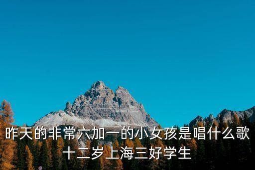 昨天的非常六加一的小女孩是唱什么歌十二歲上海三好學生