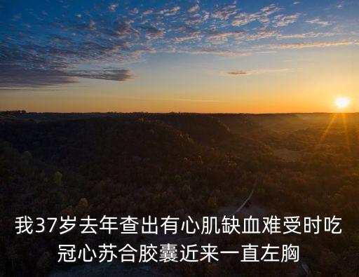 我37歲去年查出有心肌缺血難受時(shí)吃冠心蘇合膠囊近來(lái)一直左胸