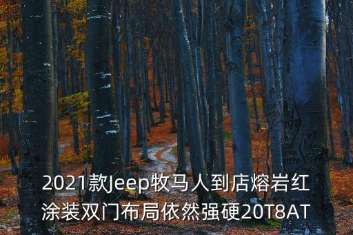 2021款Jeep牧馬人到店熔巖紅涂裝雙門布局依然強(qiáng)硬20T8AT