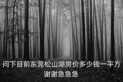 東莞松山湖中匯房地產(chǎn)，問下目前東莞松山湖房?jī)r(jià)多少錢一平方謝謝急急急
