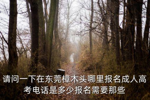 請問一下在東莞樟木頭哪里報名成人高考電話是多少報名需要那些