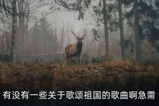 有沒有一些關于歌頌祖國的歌曲啊急需