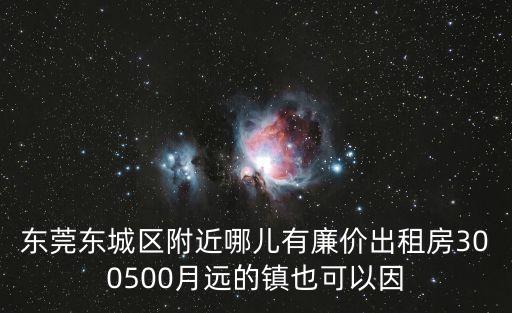 東莞東城區附近哪兒有廉價出租房300500月遠的鎮也可以因