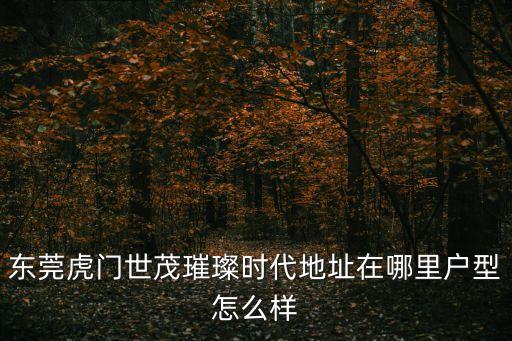 東莞虎門世茂璀璨時代地址在哪里戶型怎么樣