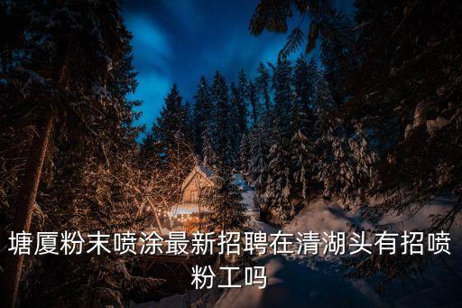 東莞那里招噴粉師傅，塘廈粉末噴涂最新招聘在清湖頭有招噴粉工嗎