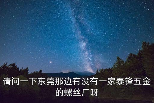 請問一下東莞那邊有沒有一家泰鋒五金的螺絲廠呀
