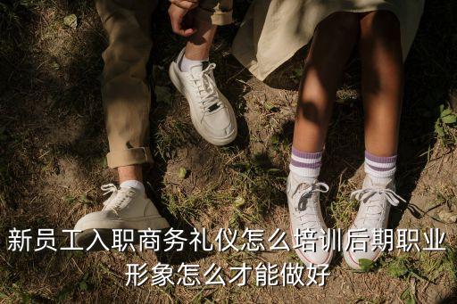 新員工入職商務(wù)禮儀怎么培訓后期職業(yè)形象怎么才能做好