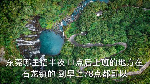東莞哪里招半夜11點后上班的地方在石龍鎮的 到早上78點都可以