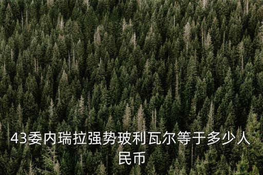 委內(nèi)瑞拉玻利瓦爾，43委內(nèi)瑞拉強(qiáng)勢玻利瓦爾等于多少人民幣
