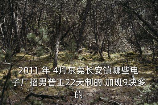 2011 年 4月東莞長安鎮哪些電子廠招男普工22天制的 加班9塊多的