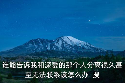 誰能告訴我和深愛的那個人分離很久甚至無法聯系該怎么辦  搜