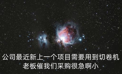 公司最近新上一個項目需要用到切卷機老板催我們采購很急啊小