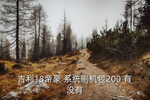 東莞順隆吉利，吉利18帝豪 系統刷機包200 有沒有