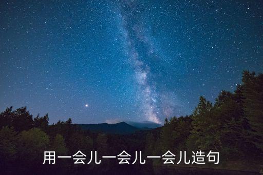 用一會兒一會兒造句，用一會兒一會兒一會兒造句