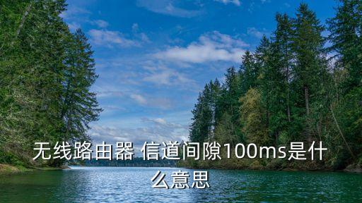 100ms，無線路由器 信道間隙100ms是什么意思