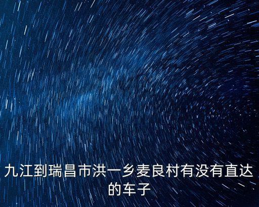 九江到瑞昌市洪一鄉(xiāng)麥良村有沒有直達(dá)的車子