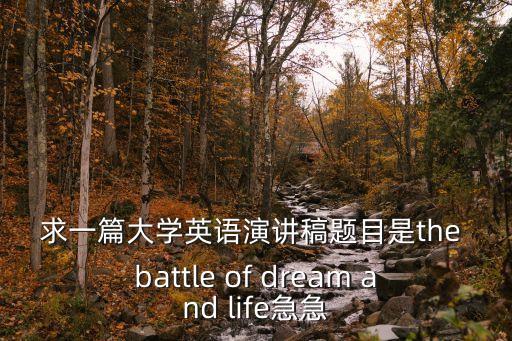求一篇大學英語演講稿題目是the battle of dream and life急急