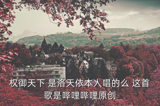 權御天下歌曲，權御天下 是洛天依本人唱的么 這首歌是嗶哩嗶哩原創