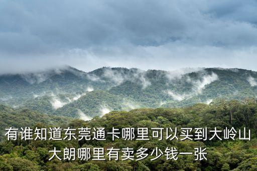有誰知道東莞通卡哪里可以買到大嶺山大朗哪里有賣多少錢一張