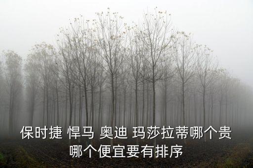 保時捷 悍馬 奧迪 瑪莎拉蒂哪個貴哪個便宜要有排序