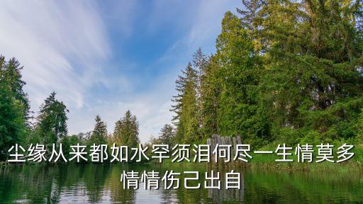 塵緣從來都如水罕須淚何盡一生情莫多情情傷己出自
