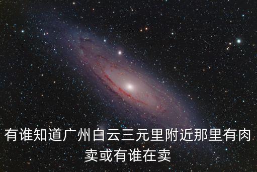 有誰知道廣州白云三元里附近那里有肉賣或有誰在賣