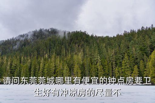 東莞銀城酒店鐘點房，請問東莞莞城哪里有便宜的鐘點房要衛生好有沖涼房的盡量不