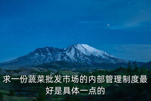 求一份蔬菜批發(fā)市場的內(nèi)部管理制度最好是具體一點的