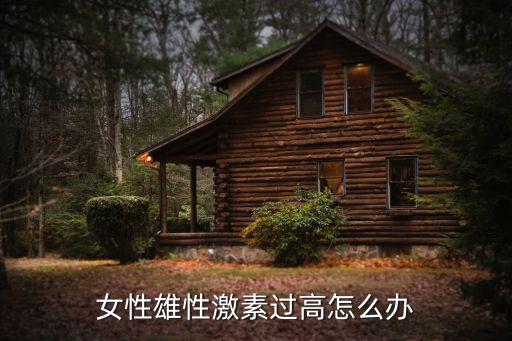女生雄性激素過多怎么辦，女生雄性激素分泌過多怎么辦