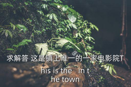 求解答 這是鎮上唯一的一家電影院This is the   in the town
