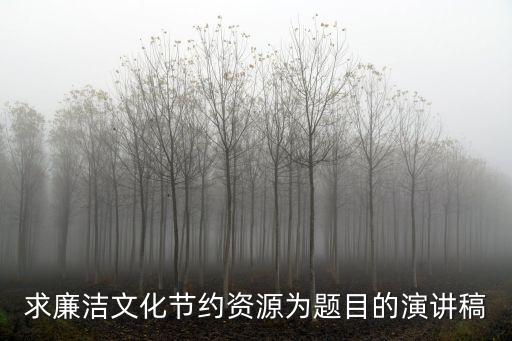 清廉演講稿，求廉潔文化節約資源為題目的演講稿