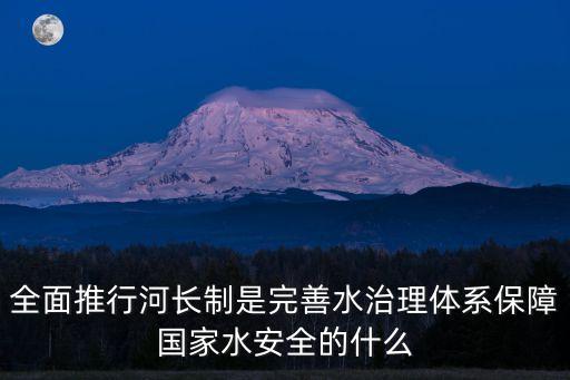 全面推行河長(zhǎng)制，全面推行河長(zhǎng)制是完善水治理體系保障國(guó)家水安全的什么