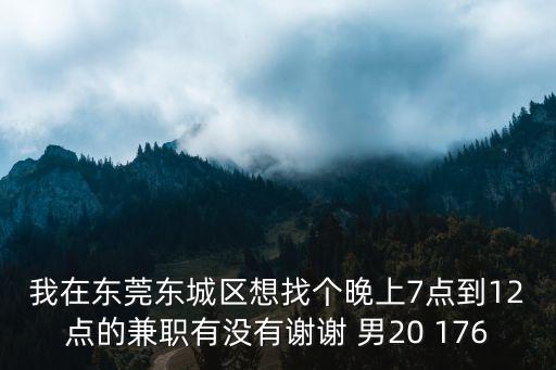 我在東莞東城區(qū)想找個晚上7點到12點的兼職有沒有謝謝 男20 176