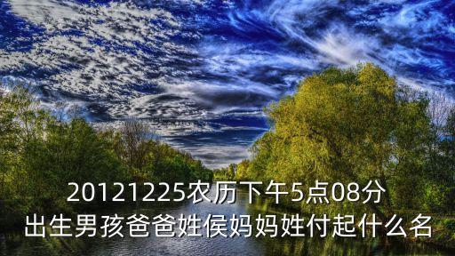 20121225農(nóng)歷下午5點08分出生男孩爸爸姓侯媽媽姓付起什么名