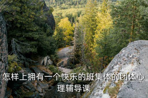心理輔導(dǎo)課，怎樣上擁有一個快樂的班集體的團(tuán)體心理輔導(dǎo)課