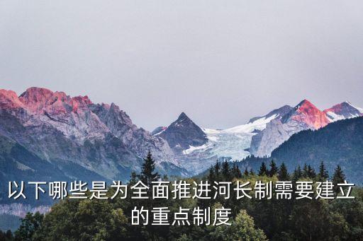 以下哪些是為全面推進河長制需要建立的重點制度