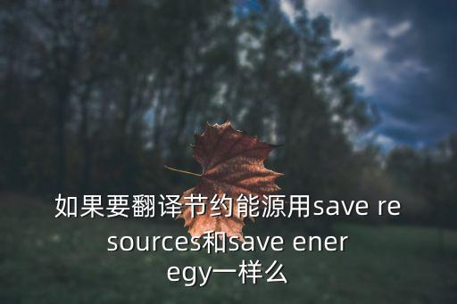 如果要翻譯節約能源用save resources和save eneregy一樣么